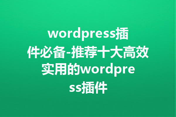 wordpress插件必备-推荐十大高效实用的wordpress插件