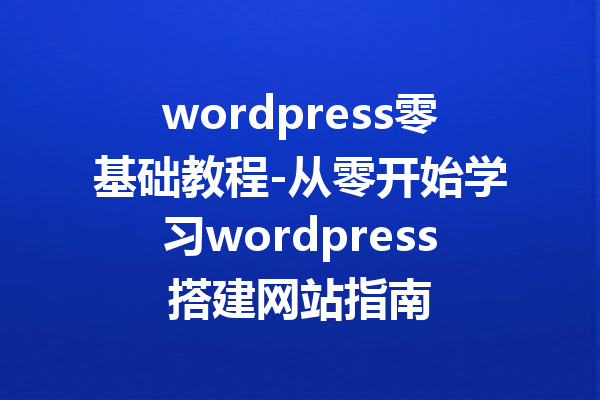 wordpress零基础教程-从零开始学习wordpress搭建网站指南