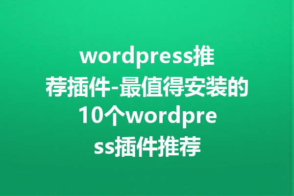 wordpress推荐插件-最值得安装的10个wordpress插件推荐