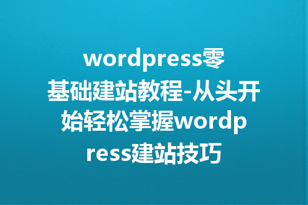wordpress零基础建站教程-从头开始轻松掌握wordpress建站技巧