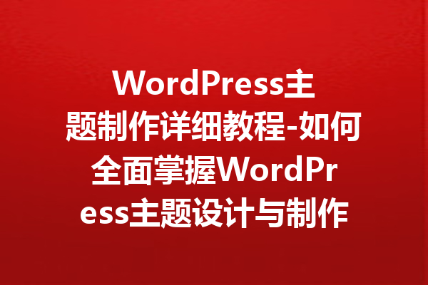 WordPress主题制作详细教程-如何全面掌握WordPress主题设计与制作技巧