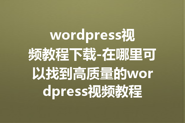 wordpress视频教程下载-在哪里可以找到高质量的wordpress视频教程?