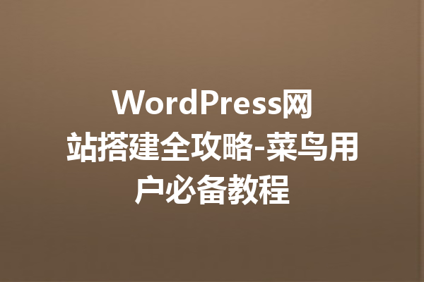 WordPress网站搭建全攻略-菜鸟用户必备教程