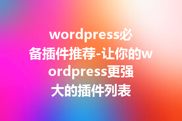 wordpress必备插件推荐-让你的wordpress更强大的插件列表