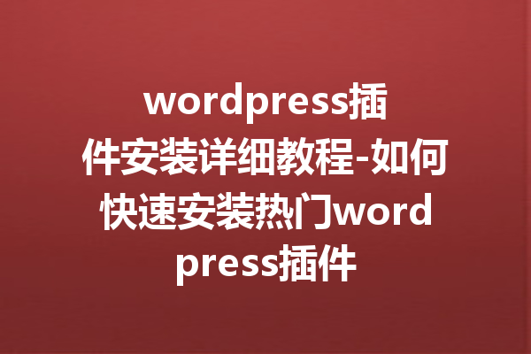 wordpress插件安装详细教程-如何快速安装热门wordpress插件