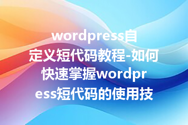 wordpress自定义短代码教程-如何快速掌握wordpress短代码的使用技巧