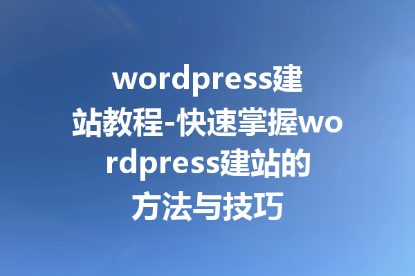 wordpress建站教程-快速掌握wordpress建站的方法与技巧