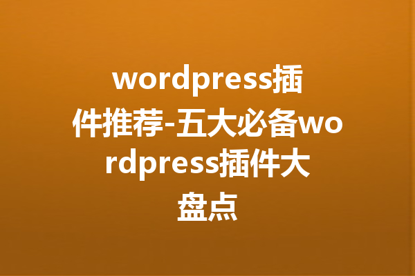 wordpress插件推荐-五大必备wordpress插件大盘点