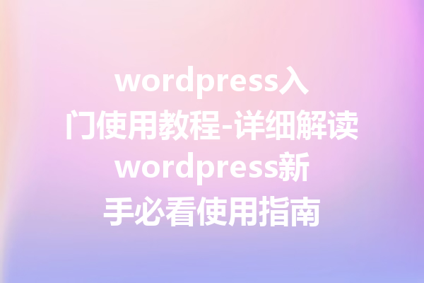 wordpress入门使用教程-详细解读wordpress新手必看使用指南