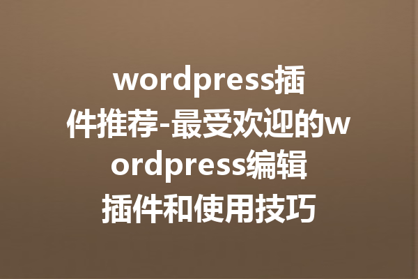 wordpress插件推荐-最受欢迎的wordpress编辑插件和使用技巧