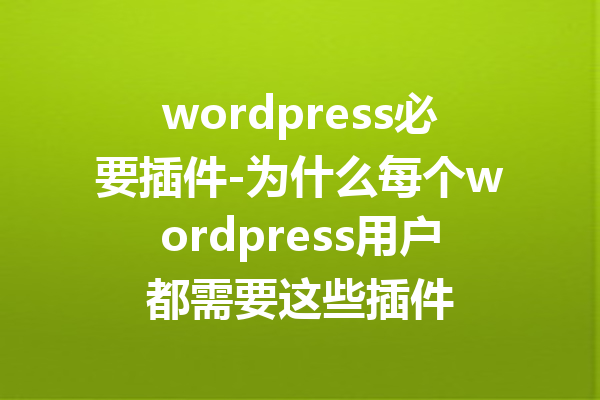wordpress必要插件-为什么每个wordpress用户都需要这些插件