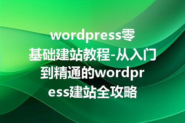 wordpress零基础建站教程-从入门到精通的wordpress建站全攻略