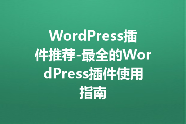 WordPress插件推荐-最全的WordPress插件使用指南