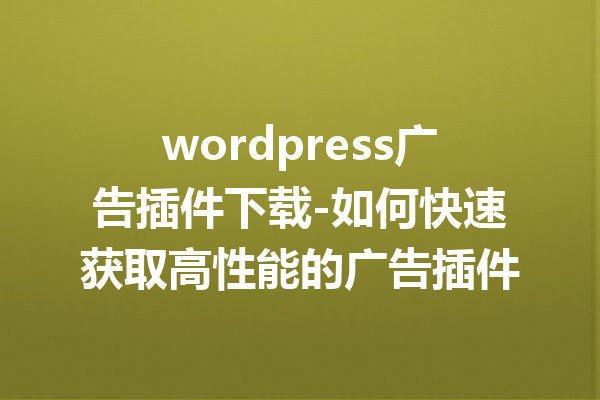 wordpress广告插件下载-如何快速获取高性能的广告插件