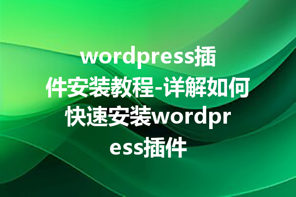 wordpress插件安装教程-详解如何快速安装wordpress插件