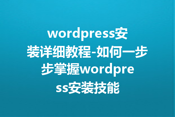 wordpress安装详细教程-如何一步步掌握wordpress安装技能