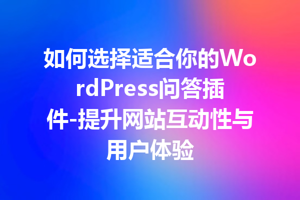 如何选择适合你的WordPress问答插件-提升网站互动性与用户体验