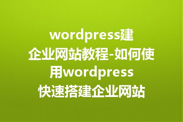 wordpress建企业网站教程-如何使用wordpress快速搭建企业网站