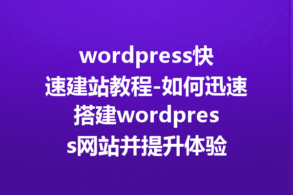 wordpress快速建站教程-如何迅速搭建wordpress网站并提升体验