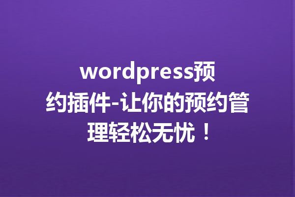 wordpress预约插件-让你的预约管理轻松无忧！