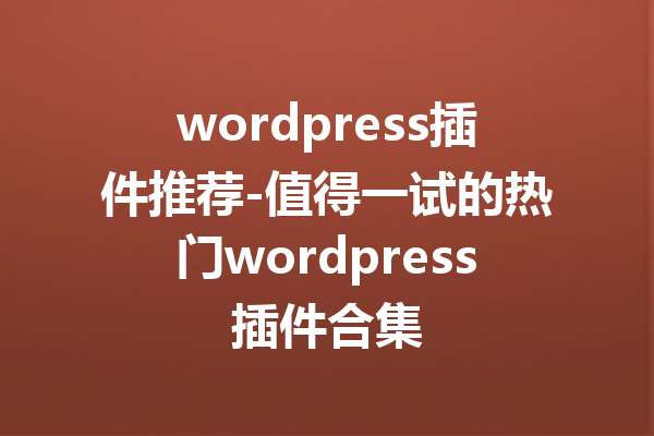 wordpress插件推荐-值得一试的热门wordpress插件合集