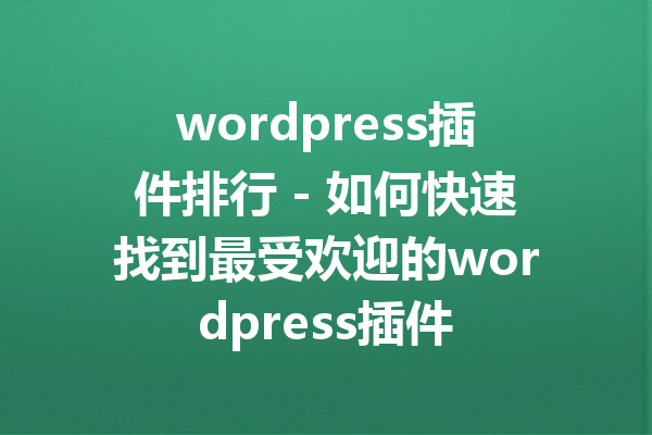 wordpress插件排行 - 如何快速找到最受欢迎的wordpress插件