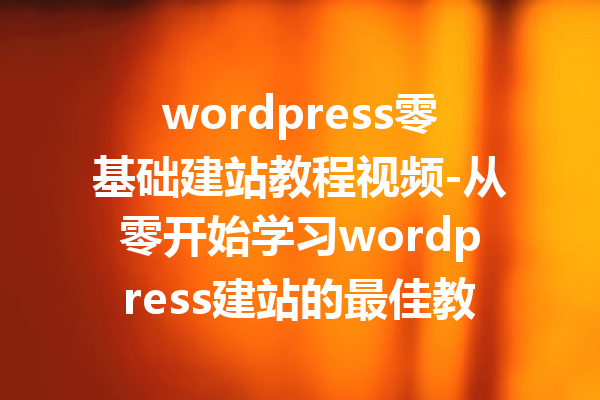 wordpress零基础建站教程视频-从零开始学习wordpress建站的最佳教程
