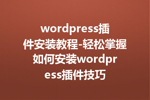 wordpress插件安装教程-轻松掌握如何安装wordpress插件技巧