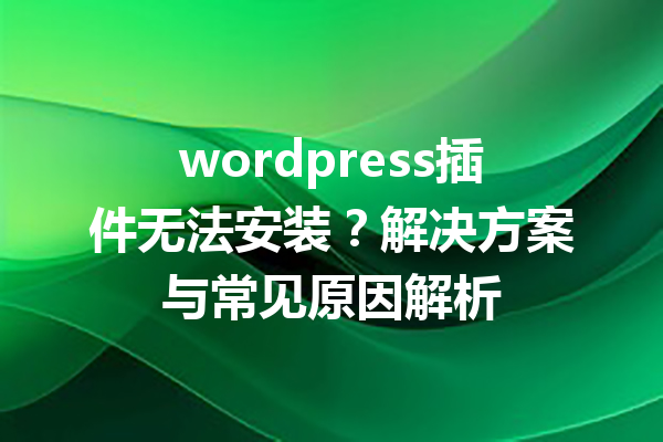 wordpress插件无法安装？解决方案与常见原因解析