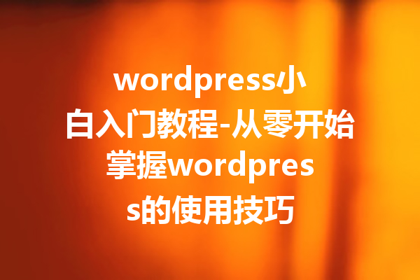 wordpress小白入门教程-从零开始掌握wordpress的使用技巧