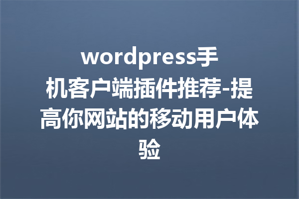 wordpress手机客户端插件推荐-提高你网站的移动用户体验
