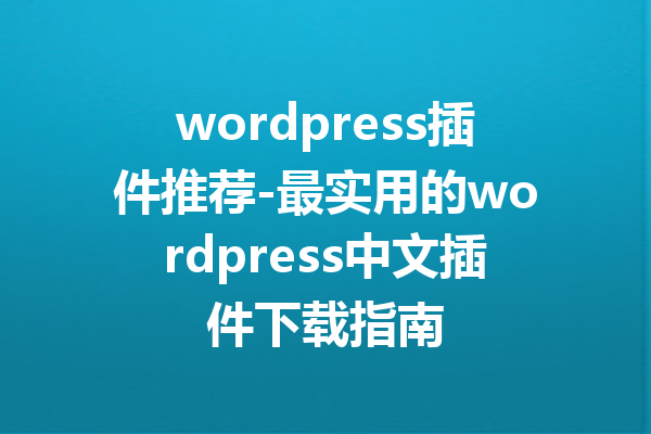wordpress插件推荐-最实用的wordpress中文插件下载指南