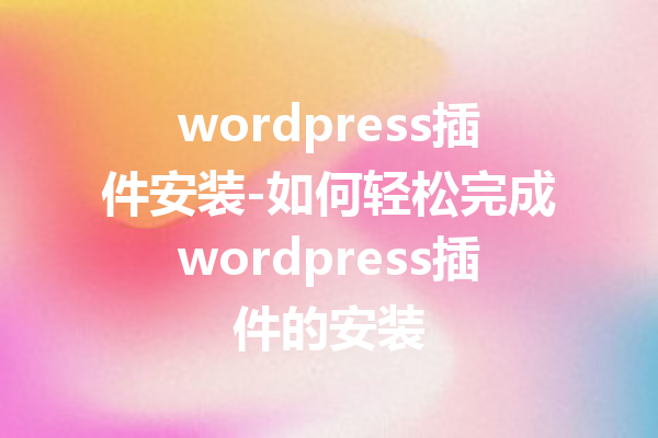wordpress插件安装-如何轻松完成wordpress插件的安装