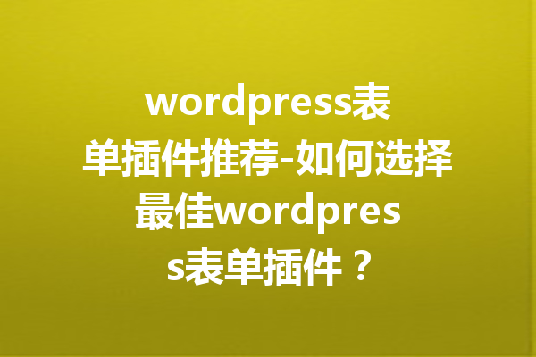wordpress表单插件推荐-如何选择最佳wordpress表单插件？