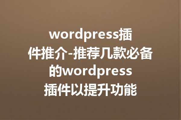 wordpress插件推介-推荐几款必备的wordpress插件以提升功能