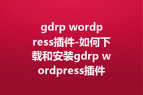 gdrp wordpress插件-如何下载和安装gdrp wordpress插件