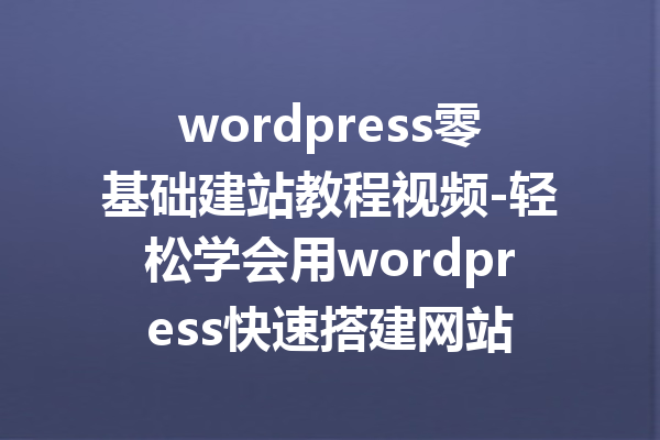 wordpress零基础建站教程视频-轻松学会用wordpress快速搭建网站