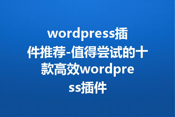 wordpress插件推荐-值得尝试的十款高效wordpress插件