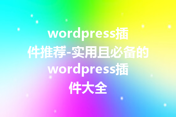 wordpress插件推荐-实用且必备的wordpress插件大全
