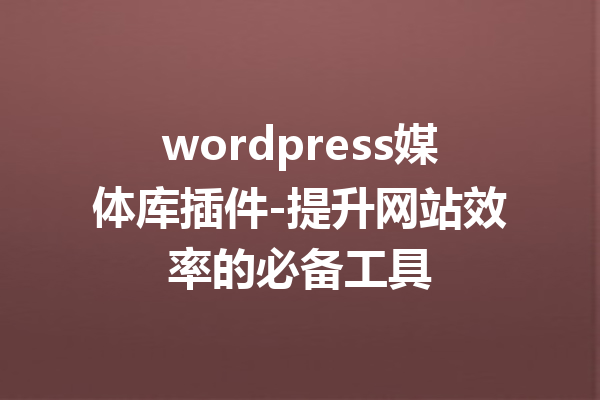 wordpress媒体库插件-提升网站效率的必备工具