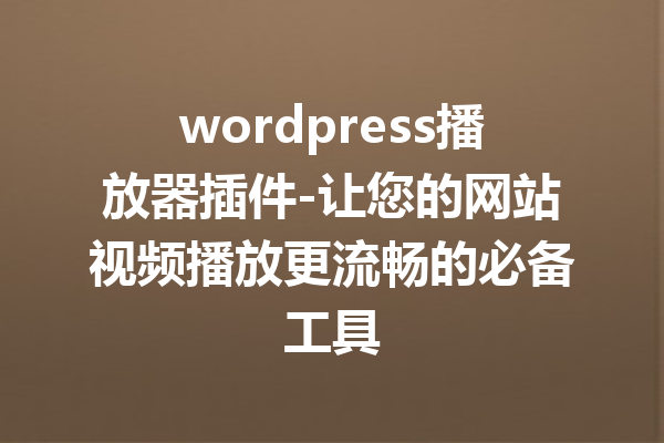 wordpress播放器插件-让您的网站视频播放更流畅的必备工具