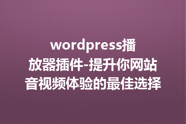 wordpress播放器插件-提升你网站音视频体验的最佳选择