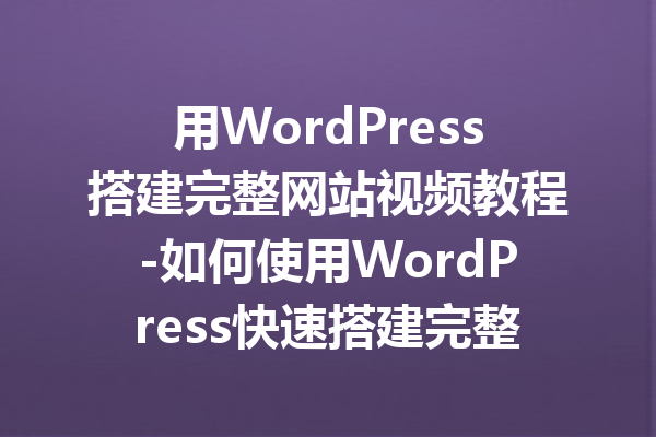 用WordPress搭建完整网站视频教程-如何使用WordPress快速搭建完整网站