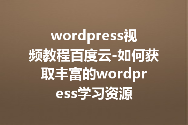 wordpress视频教程百度云-如何获取丰富的wordpress学习资源