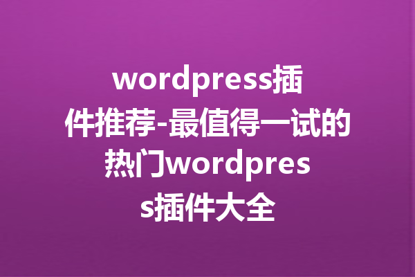 wordpress插件推荐-最值得一试的热门wordpress插件大全