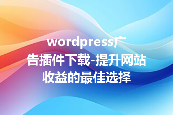 wordpress广告插件下载-提升网站收益的最佳选择
