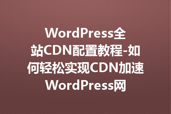 WordPress全站CDN配置教程-如何轻松实现CDN加速WordPress网站
