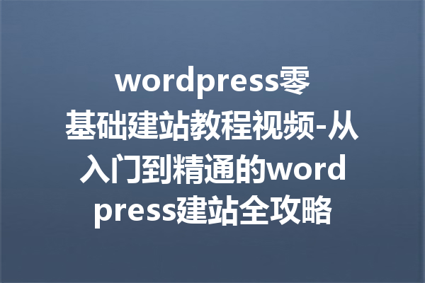 wordpress零基础建站教程视频-从入门到精通的wordpress建站全攻略