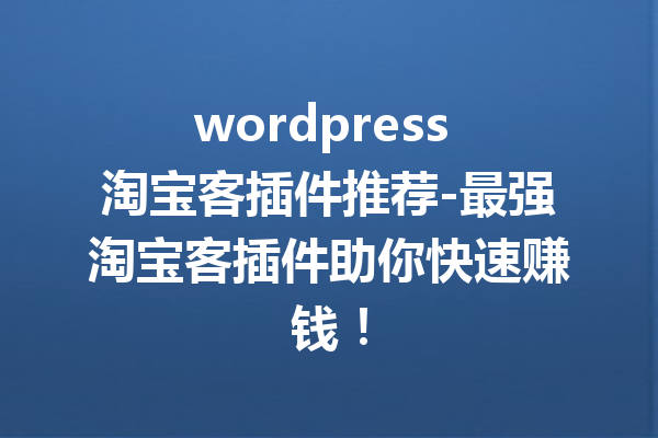 wordpress 淘宝客插件推荐-最强淘宝客插件助你快速赚钱！