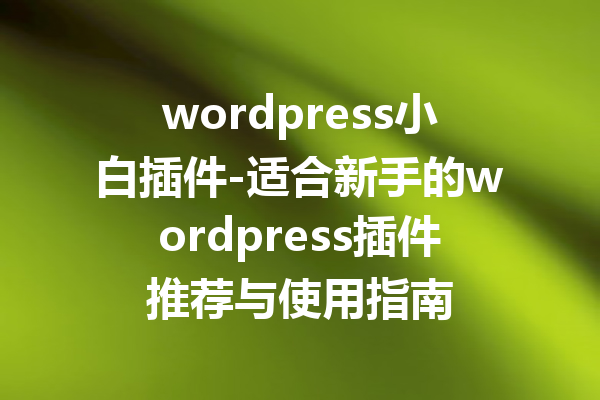 wordpress小白插件-适合新手的wordpress插件推荐与使用指南